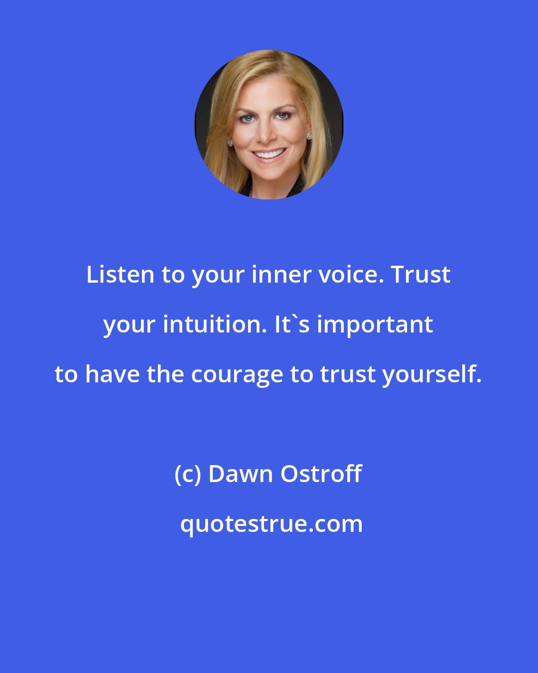 Dawn Ostroff: Listen to your inner voice. Trust your intuition. It's important to have the courage to trust yourself.