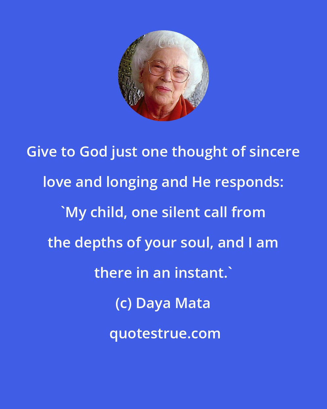 Daya Mata: Give to God just one thought of sincere love and longing and He responds: 'My child, one silent call from the depths of your soul, and I am there in an instant.'