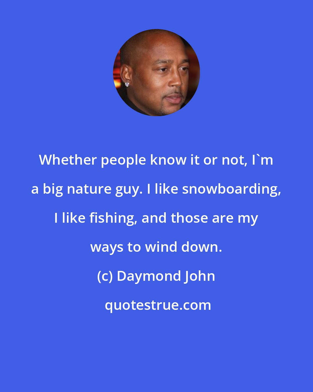 Daymond John: Whether people know it or not, I'm a big nature guy. I like snowboarding, I like fishing, and those are my ways to wind down.