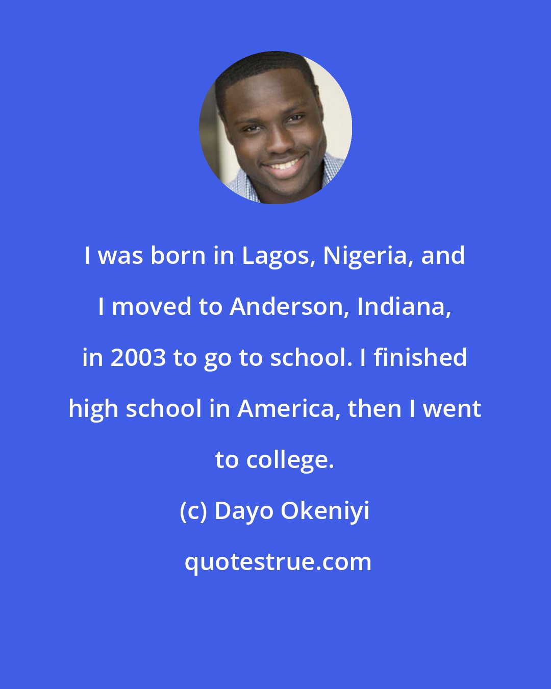 Dayo Okeniyi: I was born in Lagos, Nigeria, and I moved to Anderson, Indiana, in 2003 to go to school. I finished high school in America, then I went to college.