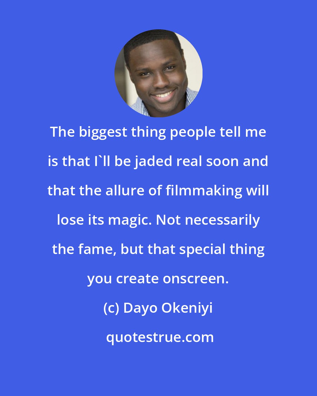 Dayo Okeniyi: The biggest thing people tell me is that I'll be jaded real soon and that the allure of filmmaking will lose its magic. Not necessarily the fame, but that special thing you create onscreen.