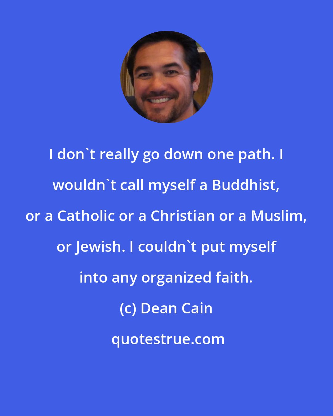 Dean Cain: I don't really go down one path. I wouldn't call myself a Buddhist, or a Catholic or a Christian or a Muslim, or Jewish. I couldn't put myself into any organized faith.