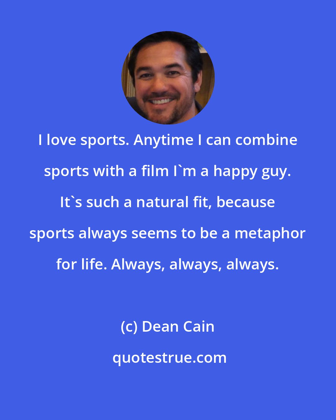 Dean Cain: I love sports. Anytime I can combine sports with a film I'm a happy guy. It's such a natural fit, because sports always seems to be a metaphor for life. Always, always, always.