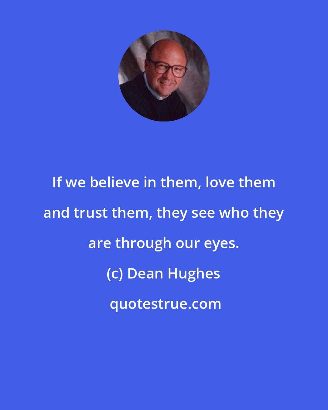 Dean Hughes: If we believe in them, love them and trust them, they see who they are through our eyes.