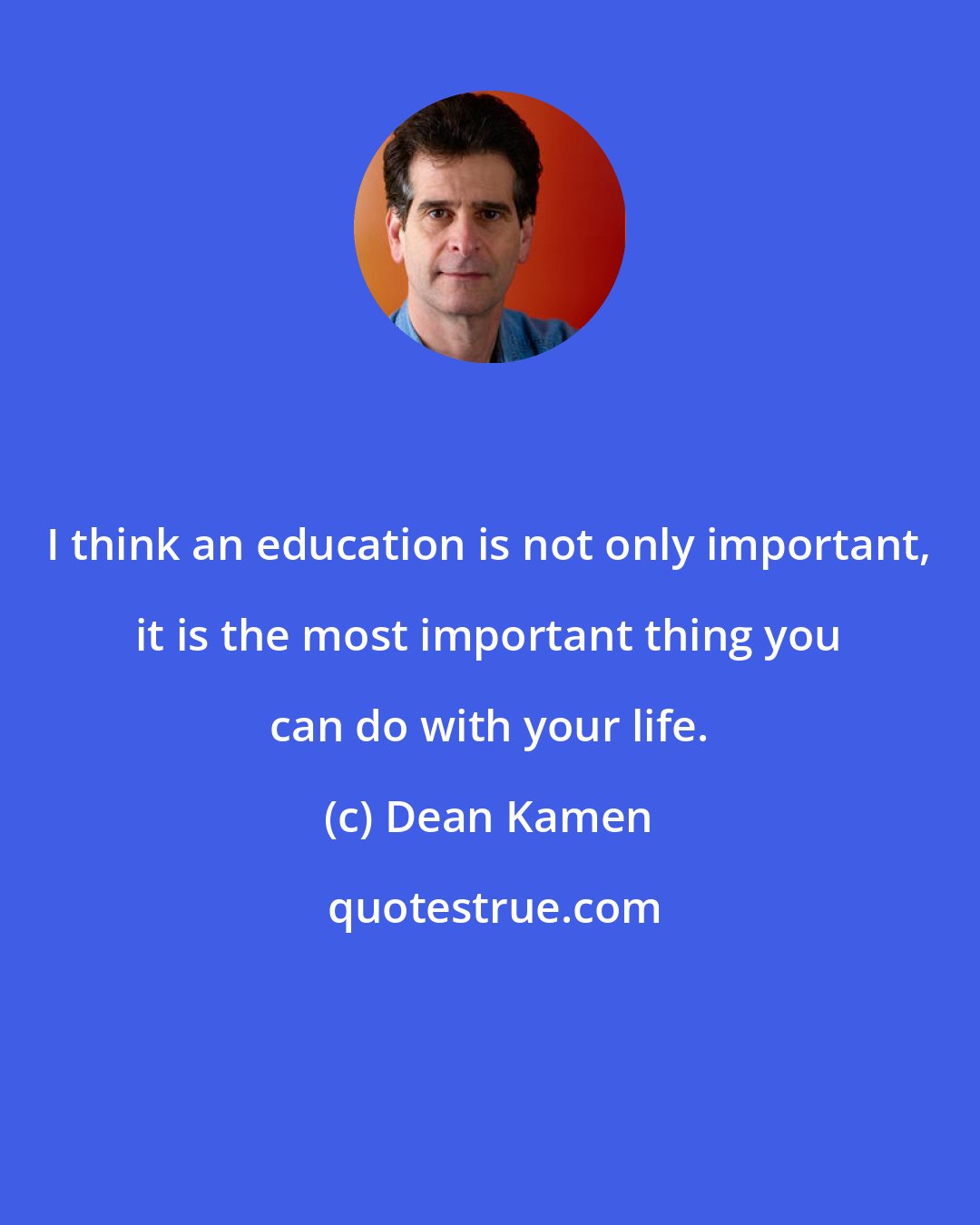 Dean Kamen: I think an education is not only important, it is the most important thing you can do with your life.