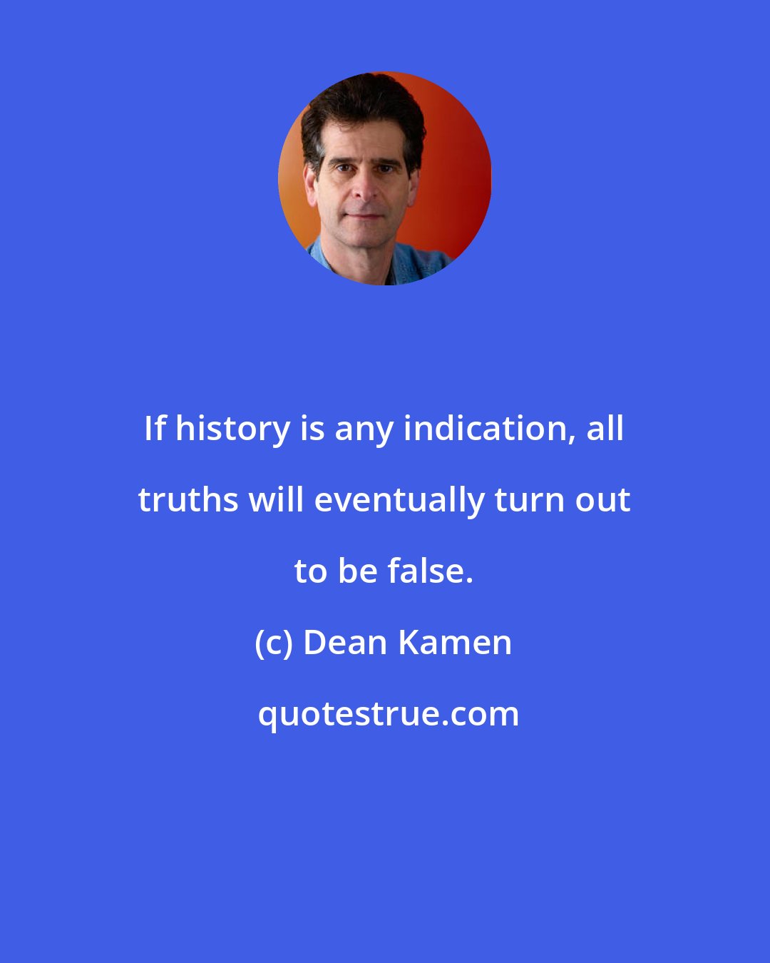 Dean Kamen: If history is any indication, all truths will eventually turn out to be false.