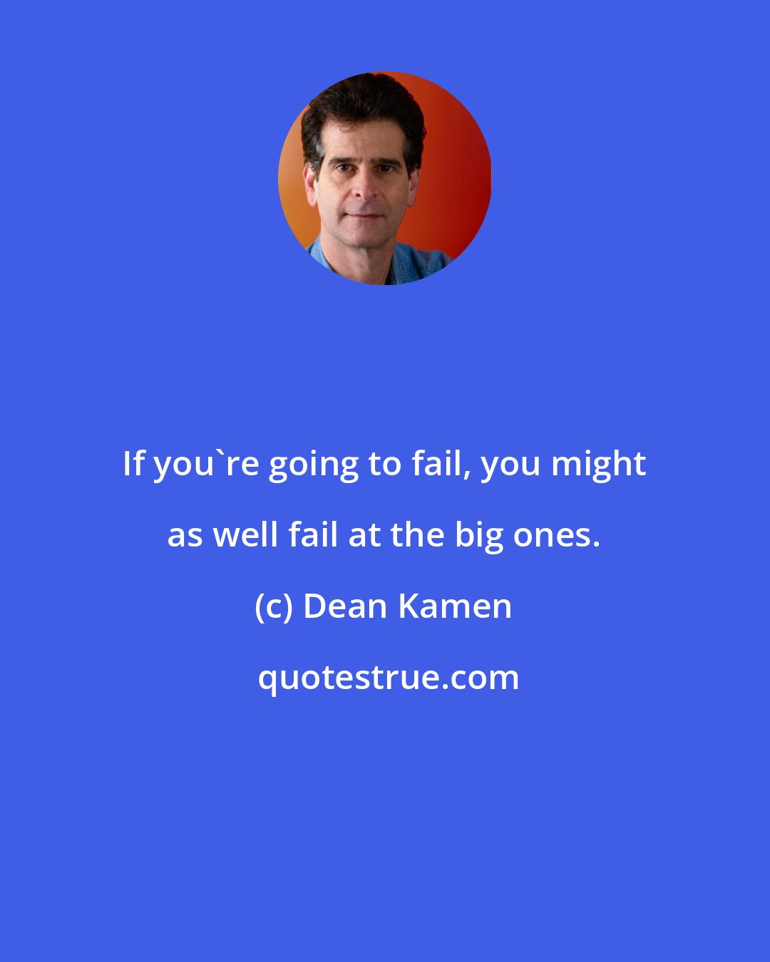 Dean Kamen: If you're going to fail, you might as well fail at the big ones.