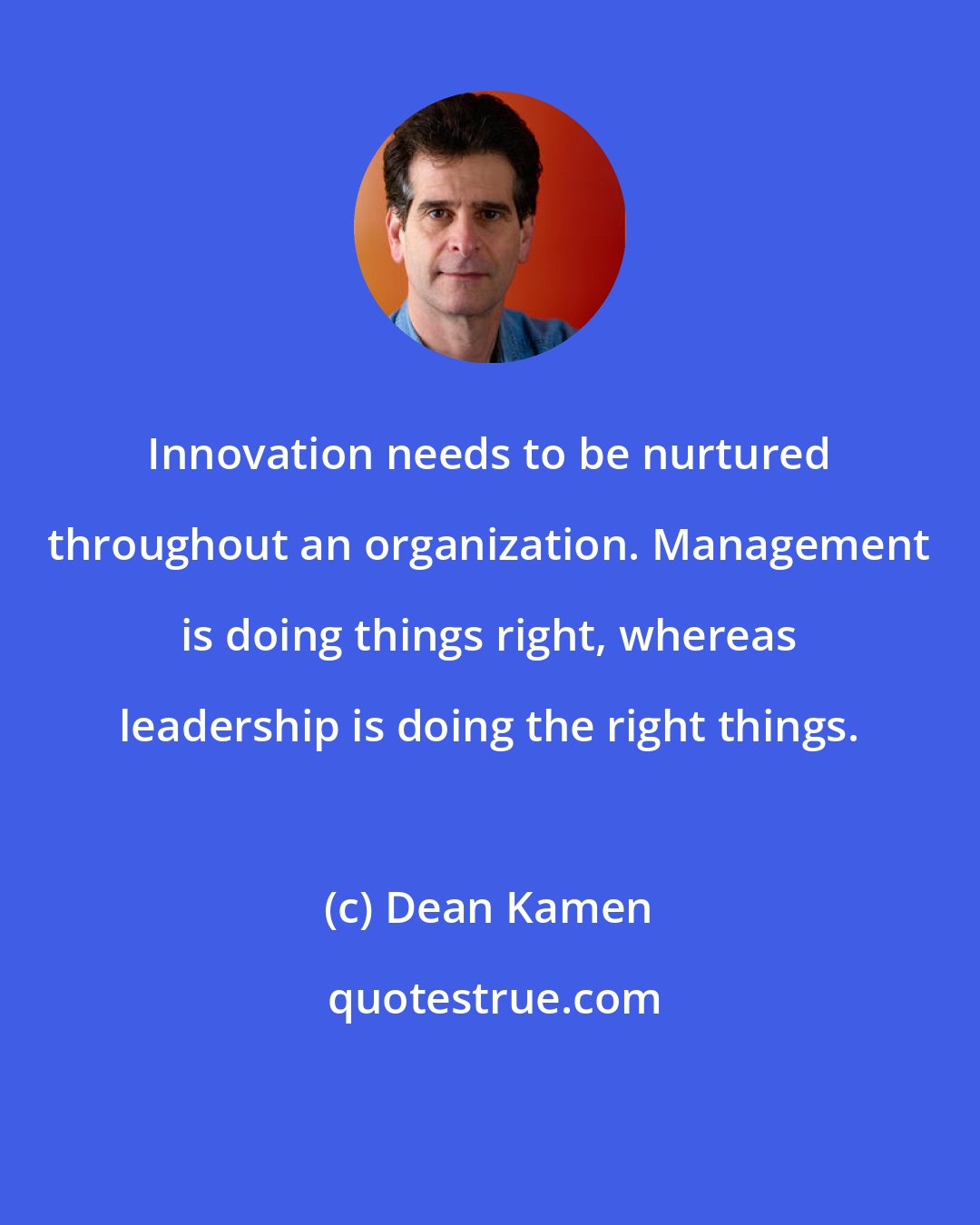 Dean Kamen: Innovation needs to be nurtured throughout an organization. Management is doing things right, whereas leadership is doing the right things.