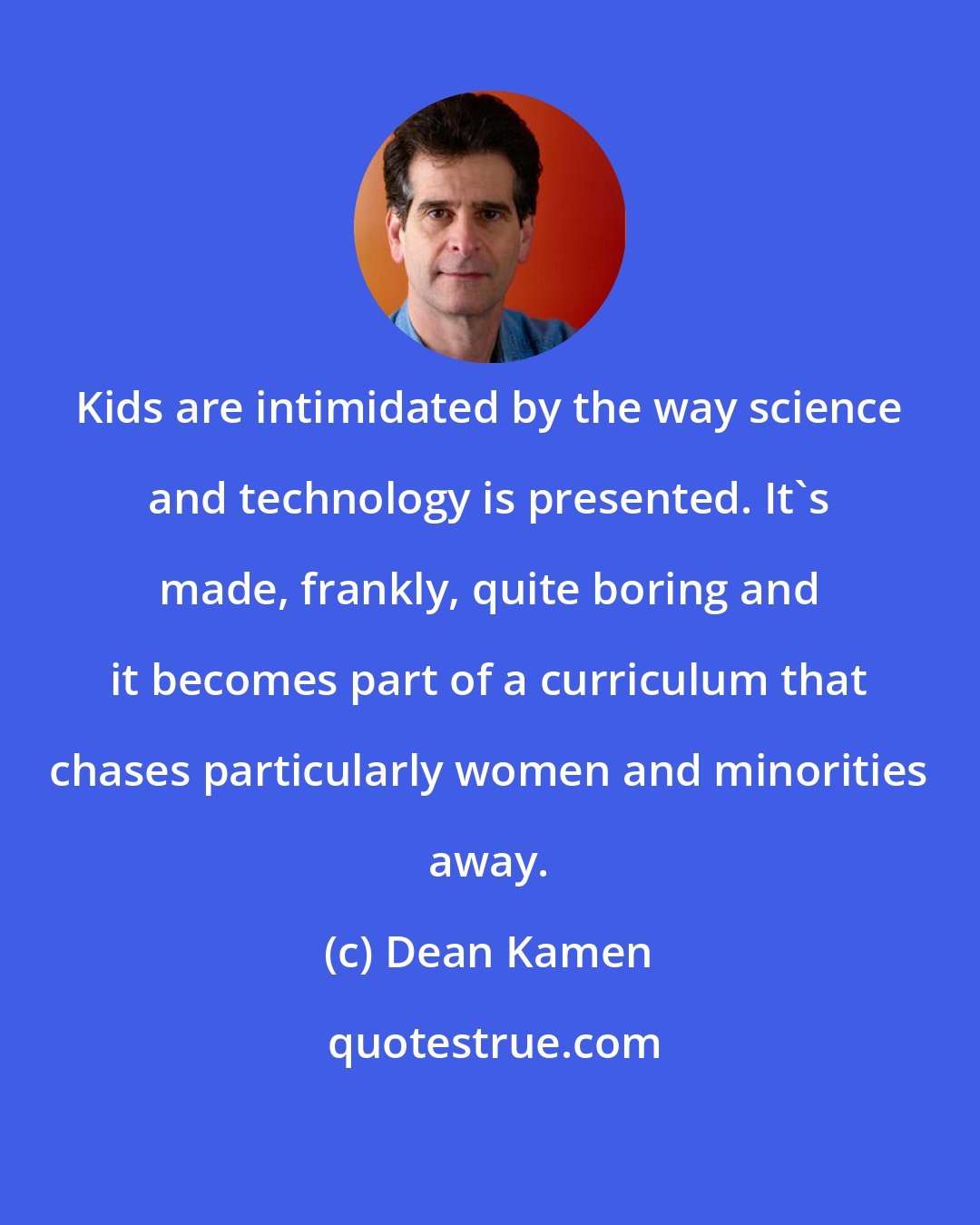 Dean Kamen: Kids are intimidated by the way science and technology is presented. It's made, frankly, quite boring and it becomes part of a curriculum that chases particularly women and minorities away.