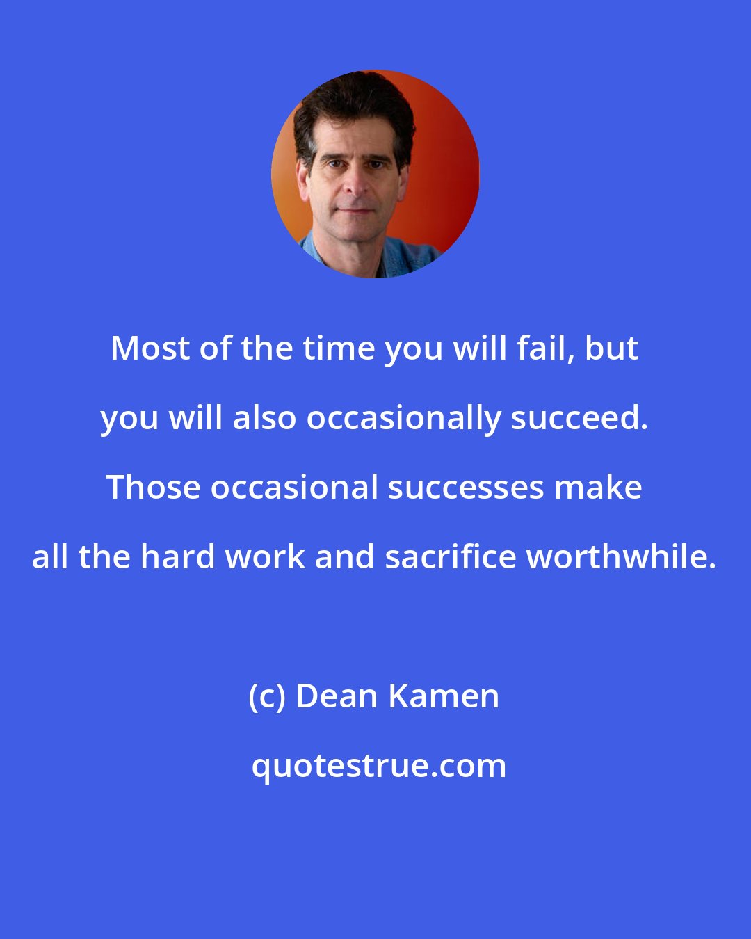 Dean Kamen: Most of the time you will fail, but you will also occasionally succeed. Those occasional successes make all the hard work and sacrifice worthwhile.