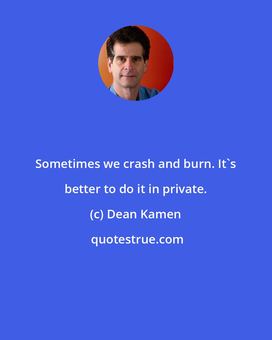 Dean Kamen: Sometimes we crash and burn. It's better to do it in private.