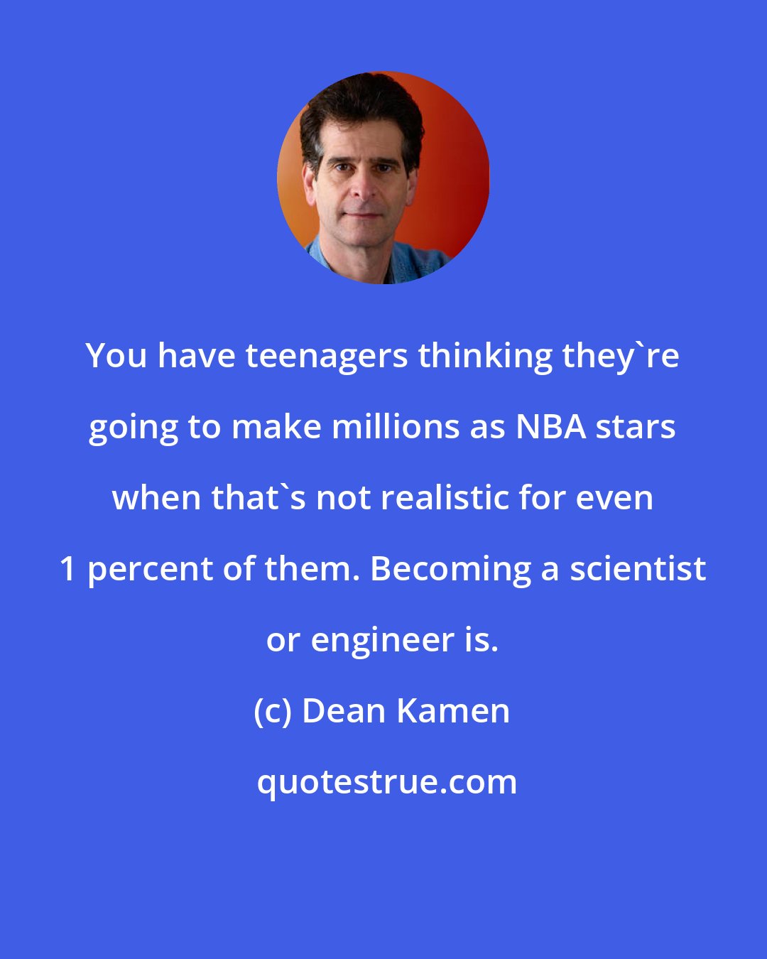 Dean Kamen: You have teenagers thinking they're going to make millions as NBA stars when that's not realistic for even 1 percent of them. Becoming a scientist or engineer is.