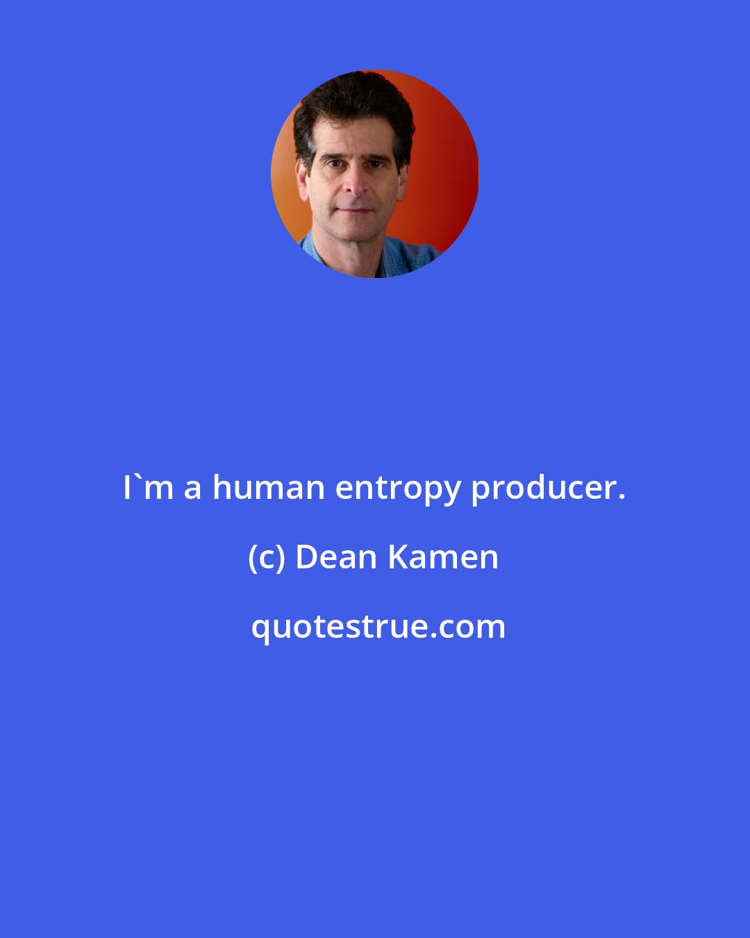 Dean Kamen: I'm a human entropy producer.