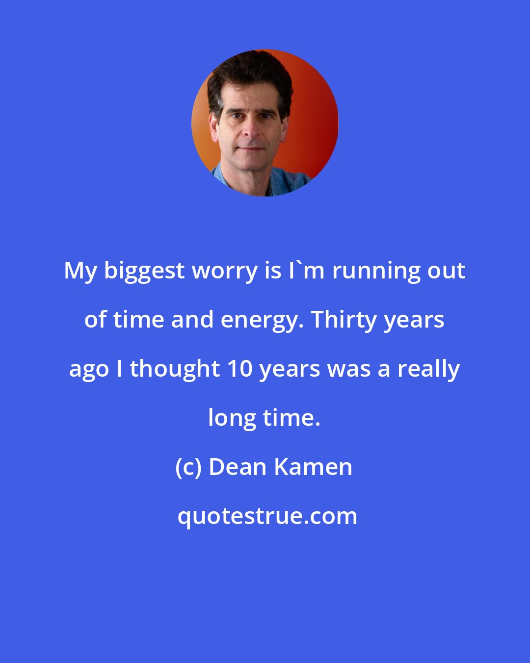 Dean Kamen: My biggest worry is I'm running out of time and energy. Thirty years ago I thought 10 years was a really long time.