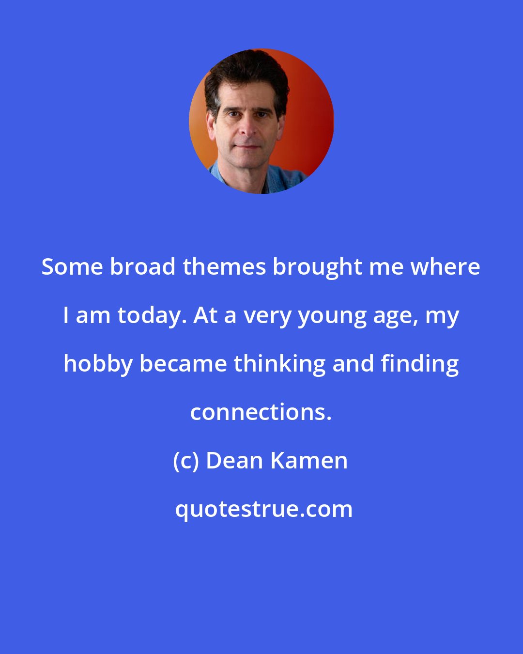 Dean Kamen: Some broad themes brought me where I am today. At a very young age, my hobby became thinking and finding connections.