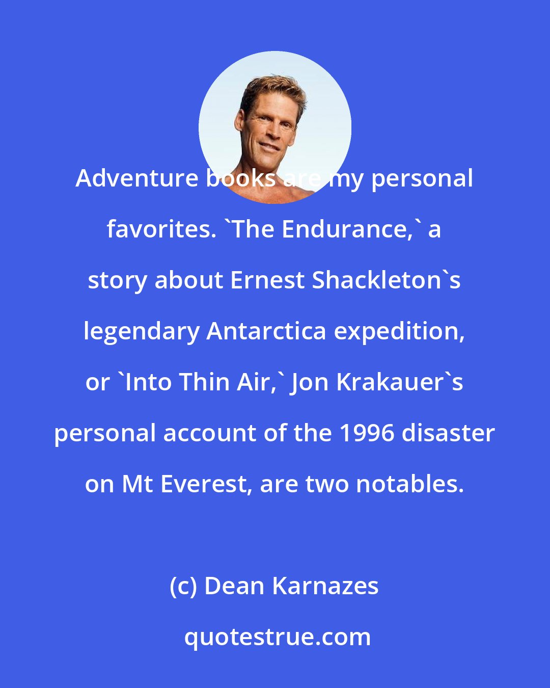 Dean Karnazes: Adventure books are my personal favorites. 'The Endurance,' a story about Ernest Shackleton's legendary Antarctica expedition, or 'Into Thin Air,' Jon Krakauer's personal account of the 1996 disaster on Mt Everest, are two notables.