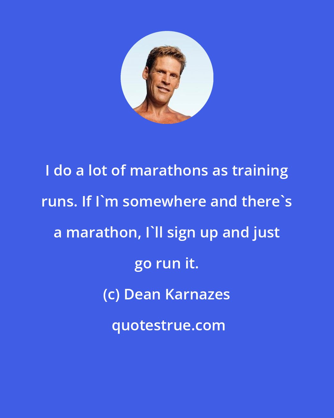 Dean Karnazes: I do a lot of marathons as training runs. If I'm somewhere and there's a marathon, I'll sign up and just go run it.