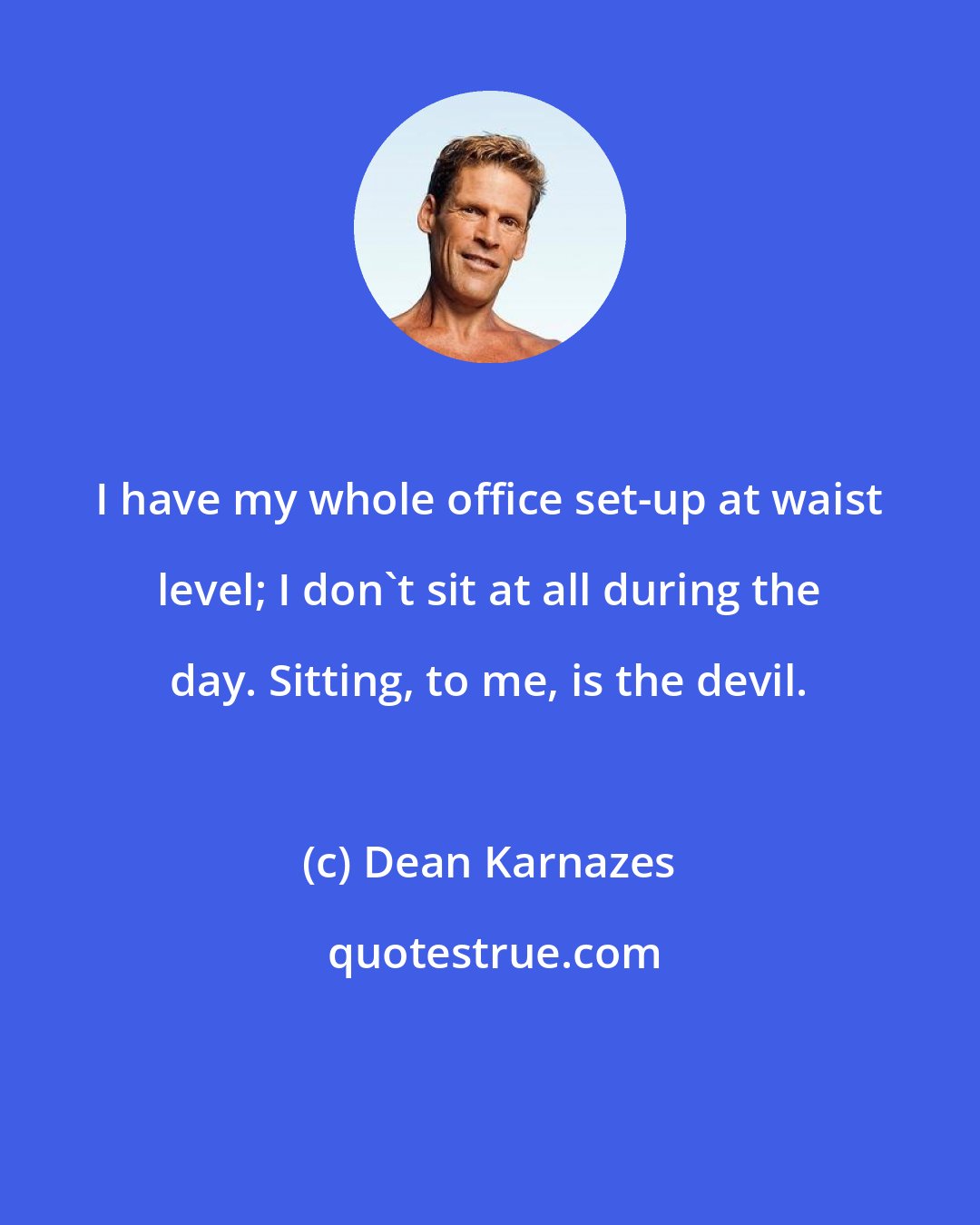 Dean Karnazes: I have my whole office set-up at waist level; I don't sit at all during the day. Sitting, to me, is the devil.