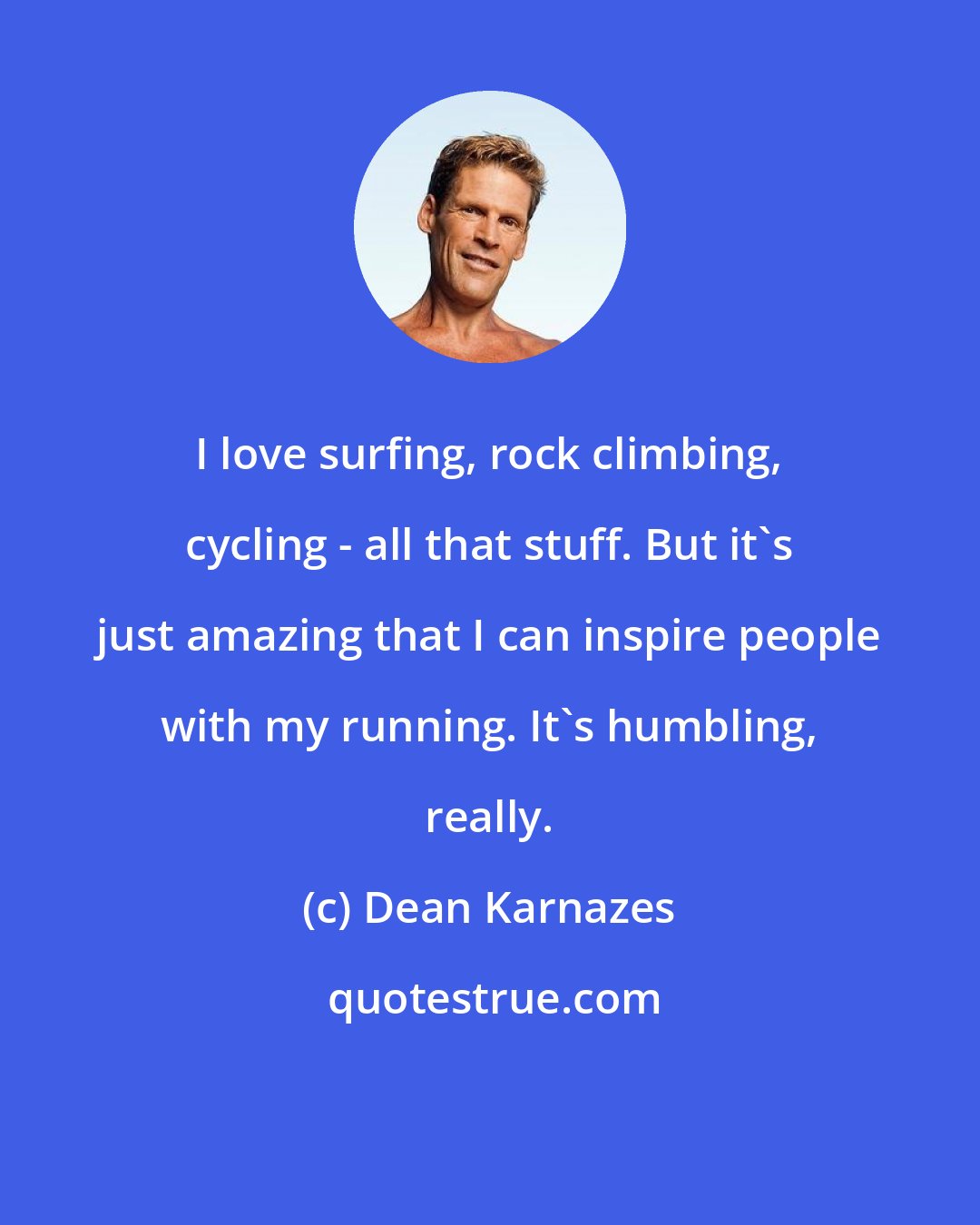 Dean Karnazes: I love surfing, rock climbing, cycling - all that stuff. But it's just amazing that I can inspire people with my running. It's humbling, really.