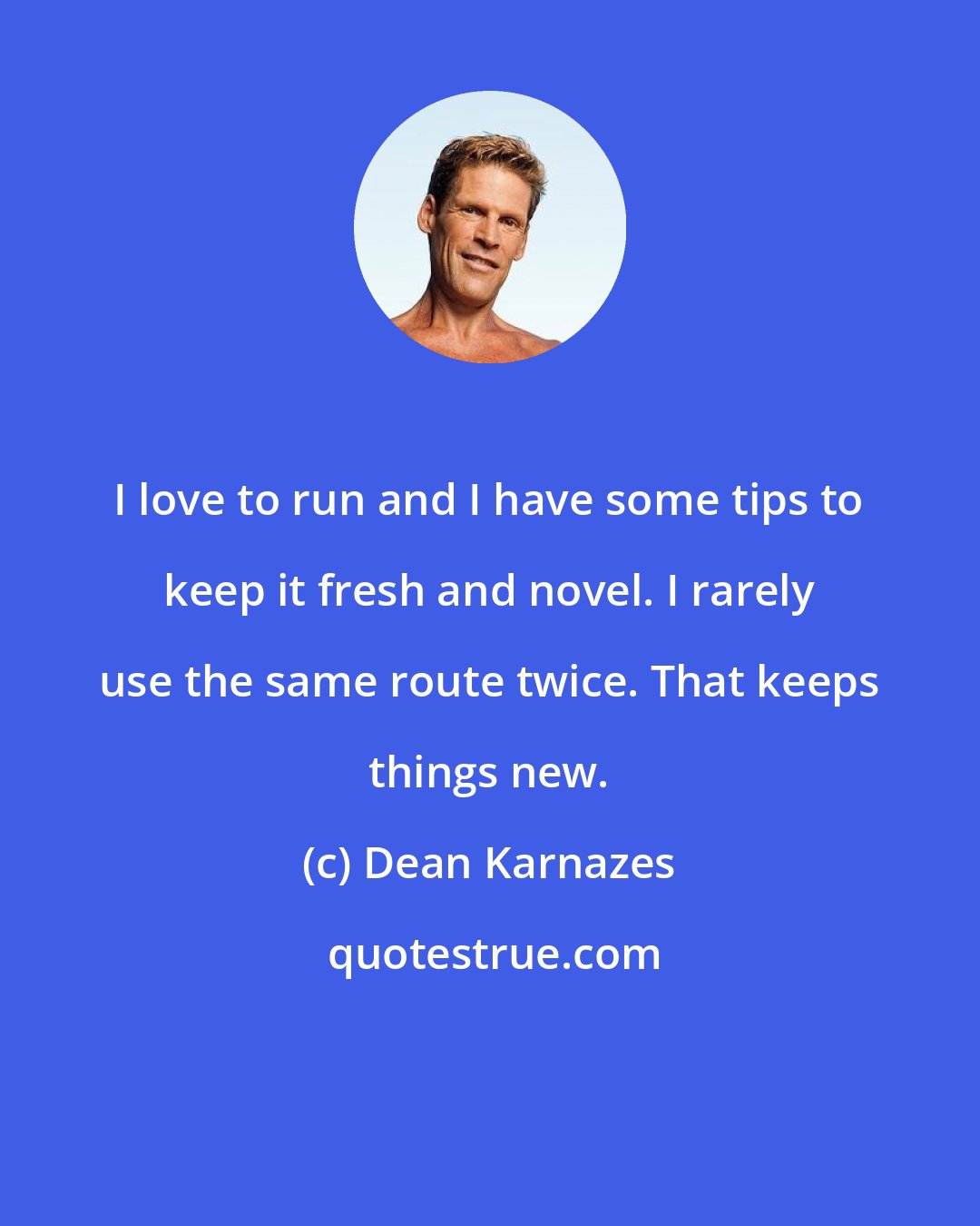 Dean Karnazes: I love to run and I have some tips to keep it fresh and novel. I rarely use the same route twice. That keeps things new.