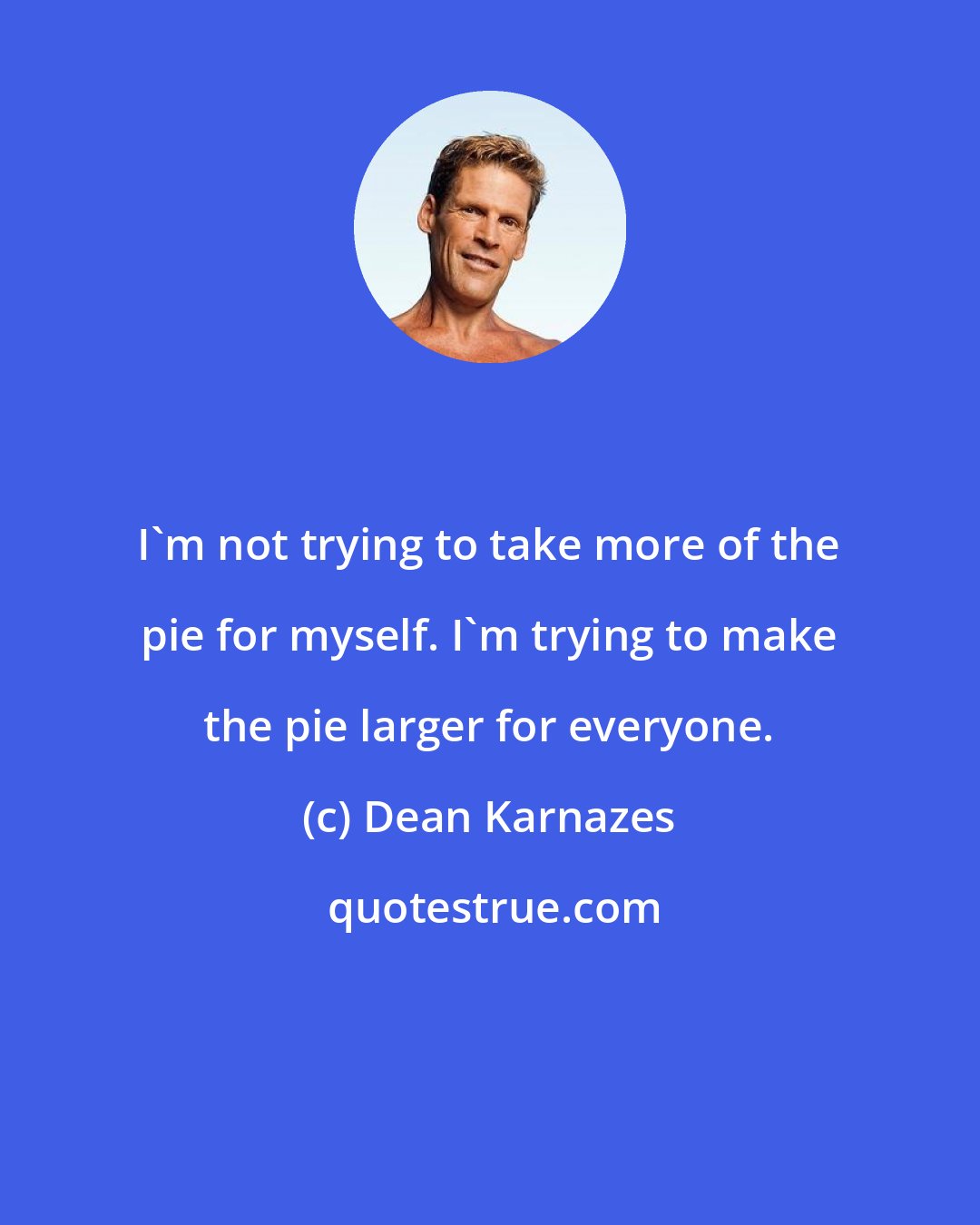 Dean Karnazes: I'm not trying to take more of the pie for myself. I'm trying to make the pie larger for everyone.