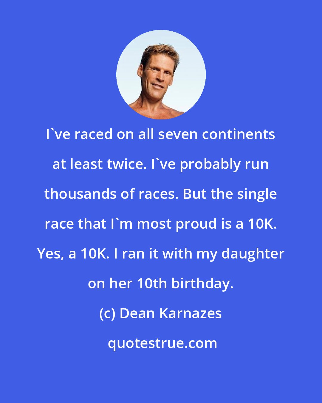 Dean Karnazes: I've raced on all seven continents at least twice. I've probably run thousands of races. But the single race that I'm most proud is a 10K. Yes, a 10K. I ran it with my daughter on her 10th birthday.