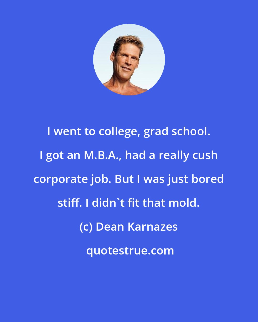 Dean Karnazes: I went to college, grad school. I got an M.B.A., had a really cush corporate job. But I was just bored stiff. I didn't fit that mold.