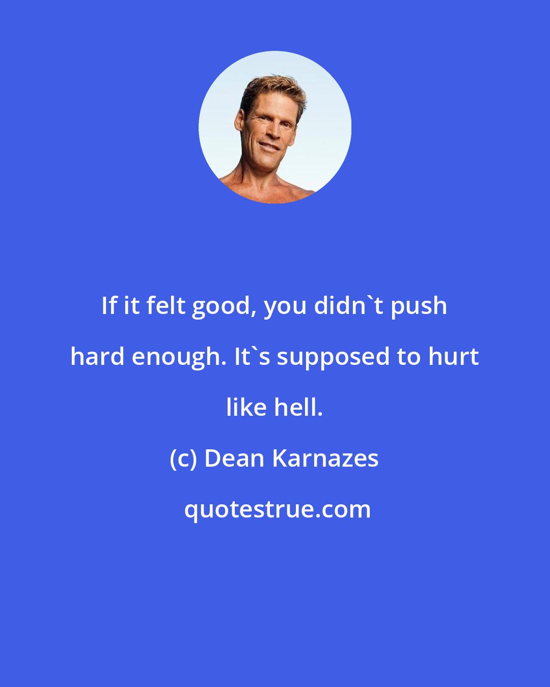 Dean Karnazes: If it felt good, you didn't push hard enough. It's supposed to hurt like hell.