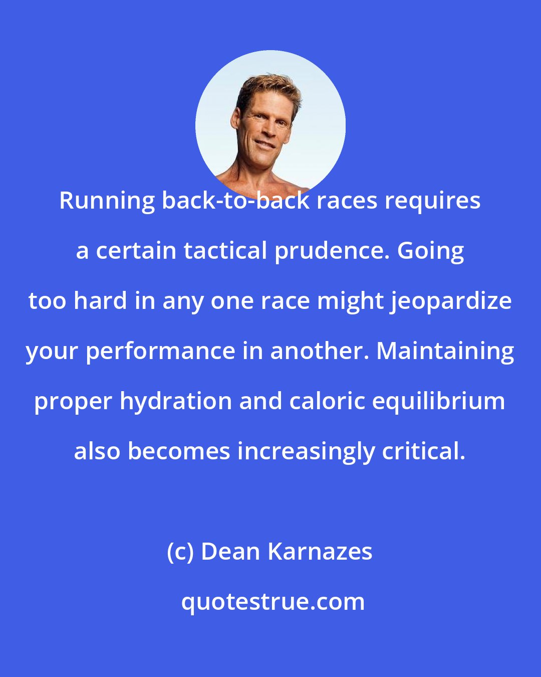 Dean Karnazes: Running back-to-back races requires a certain tactical prudence. Going too hard in any one race might jeopardize your performance in another. Maintaining proper hydration and caloric equilibrium also becomes increasingly critical.