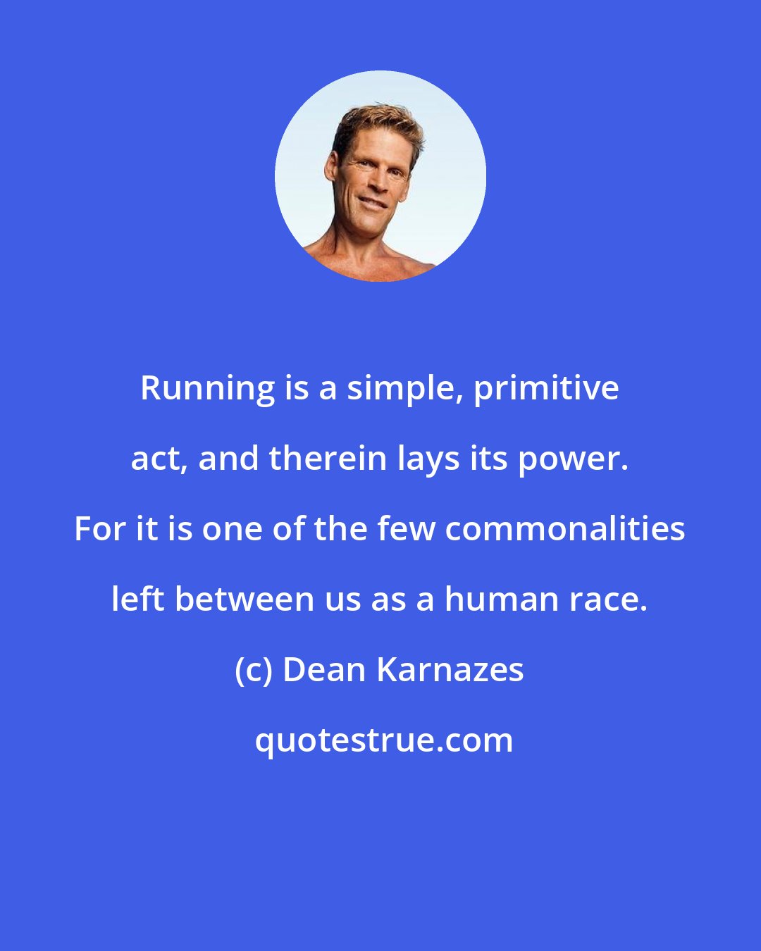 Dean Karnazes: Running is a simple, primitive act, and therein lays its power. For it is one of the few commonalities left between us as a human race.