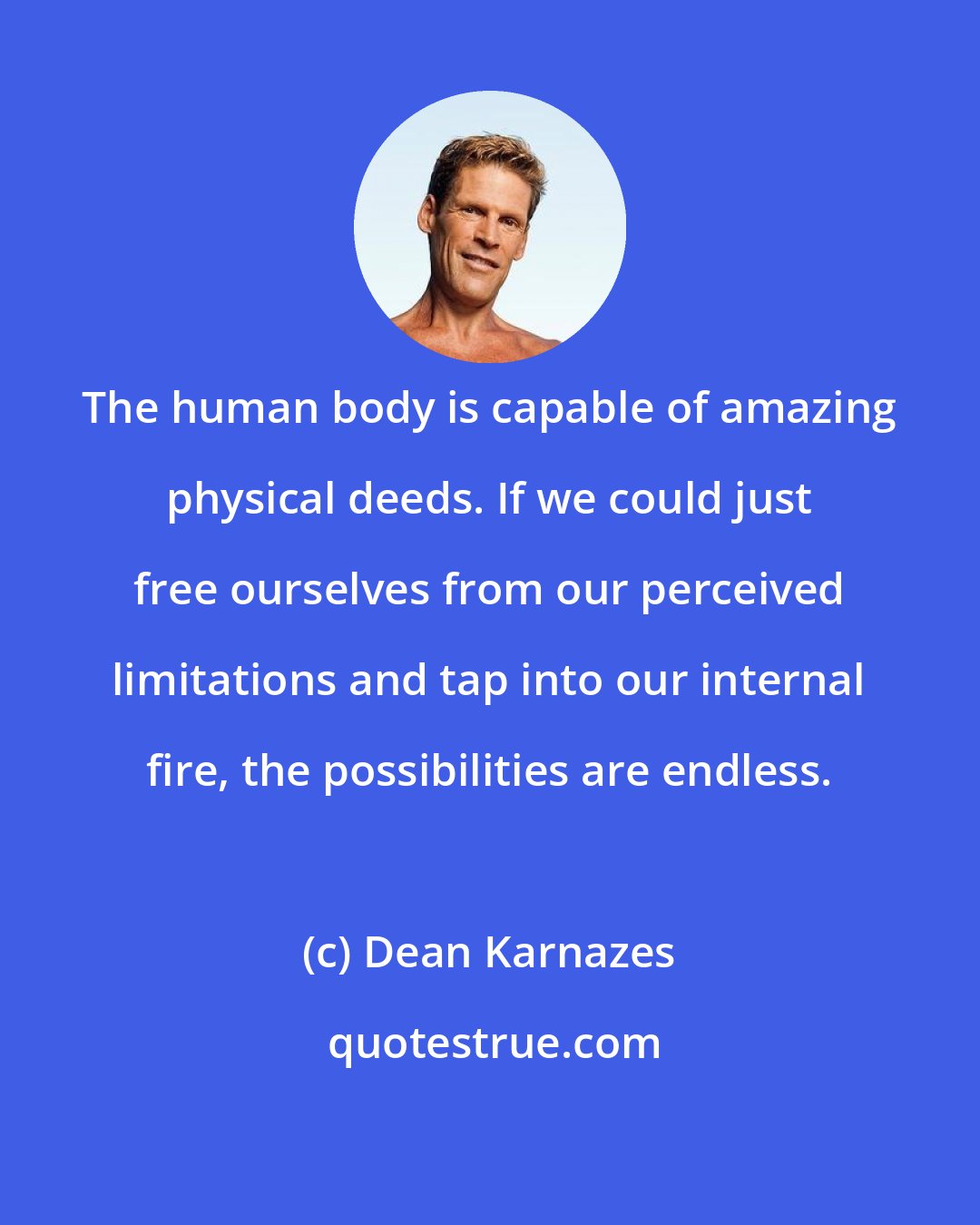 Dean Karnazes: The human body is capable of amazing physical deeds. If we could just free ourselves from our perceived limitations and tap into our internal fire, the possibilities are endless.