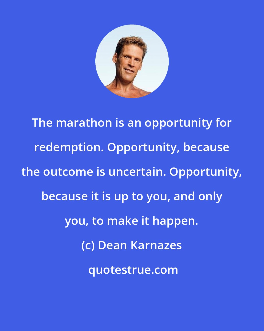 Dean Karnazes: The marathon is an opportunity for redemption. Opportunity, because the outcome is uncertain. Opportunity, because it is up to you, and only you, to make it happen.