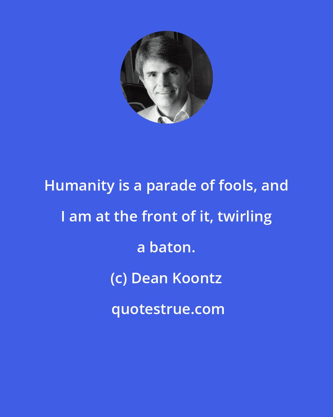 Dean Koontz: Humanity is a parade of fools, and I am at the front of it, twirling a baton.