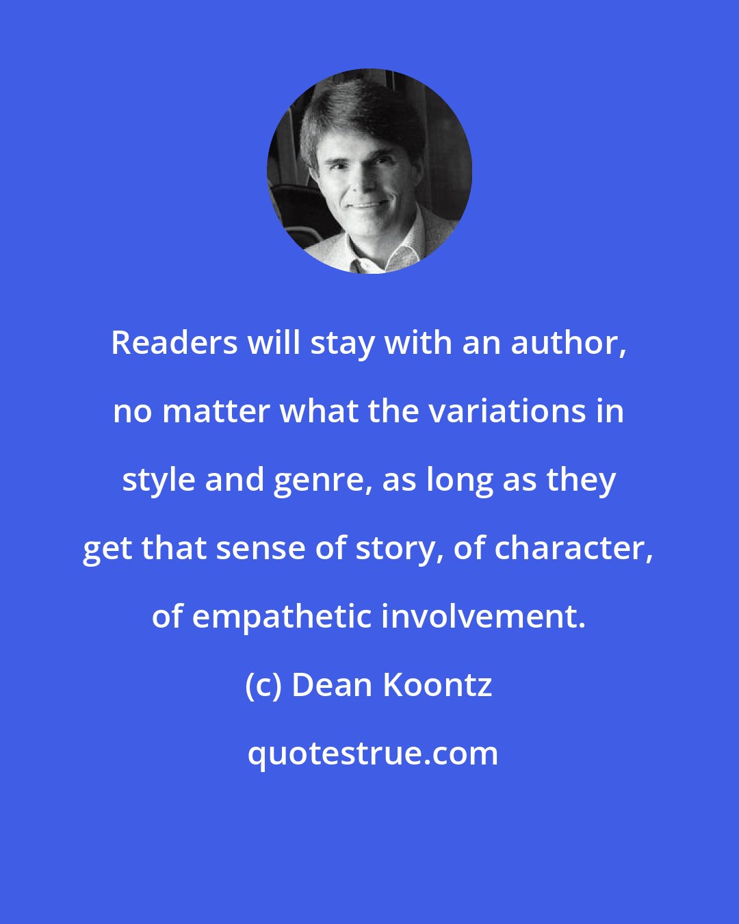 Dean Koontz: Readers will stay with an author, no matter what the variations in style and genre, as long as they get that sense of story, of character, of empathetic involvement.