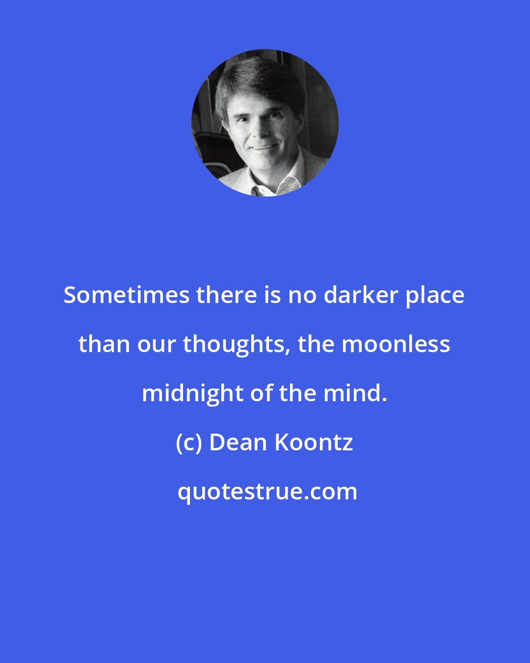 Dean Koontz: Sometimes there is no darker place than our thoughts, the moonless midnight of the mind.