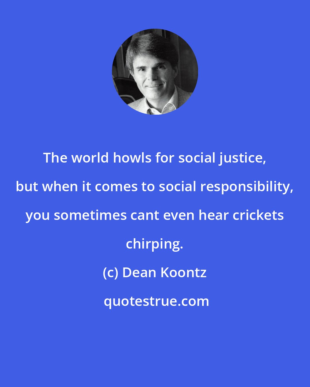 Dean Koontz: The world howls for social justice, but when it comes to social responsibility, you sometimes cant even hear crickets chirping.