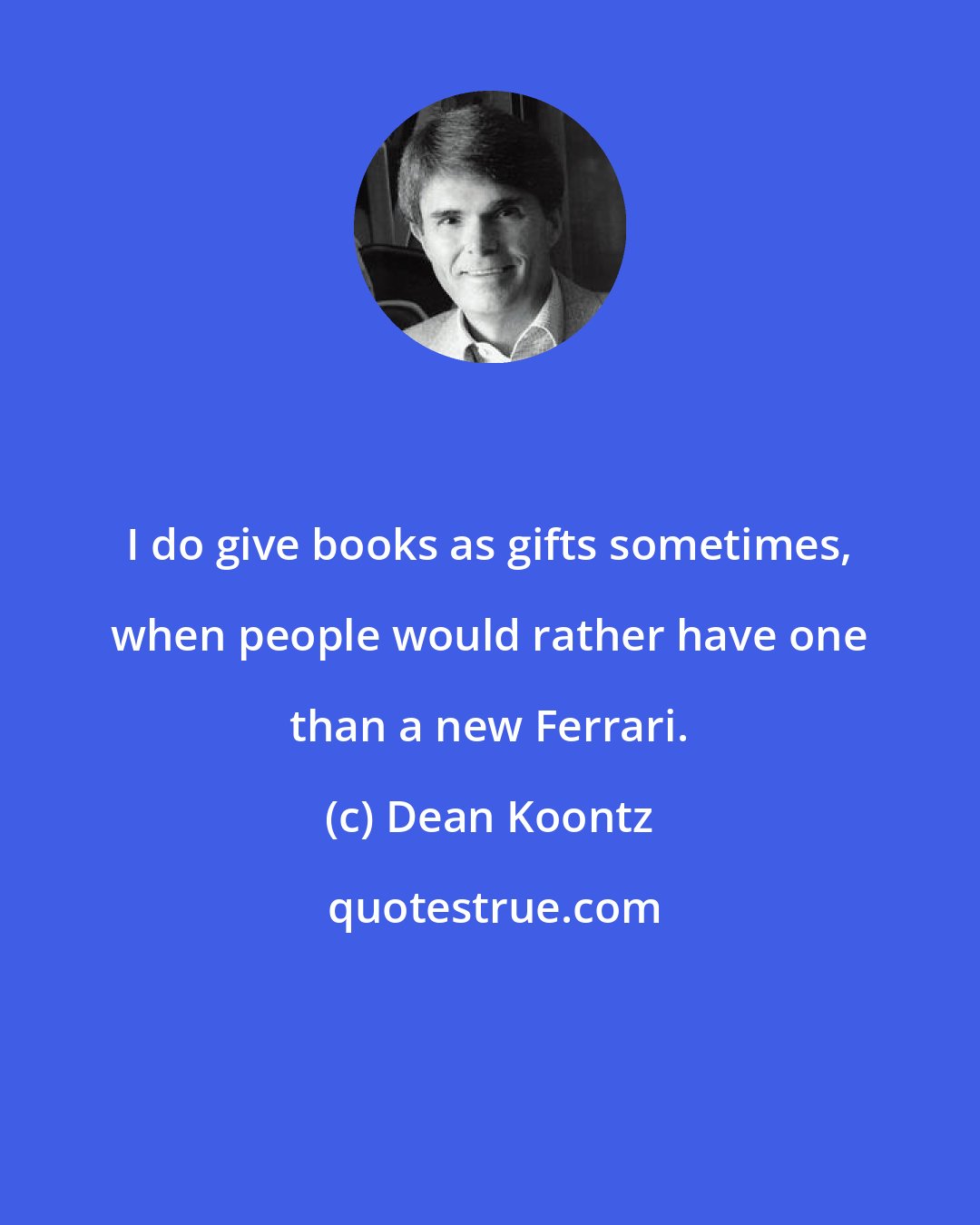 Dean Koontz: I do give books as gifts sometimes, when people would rather have one than a new Ferrari.