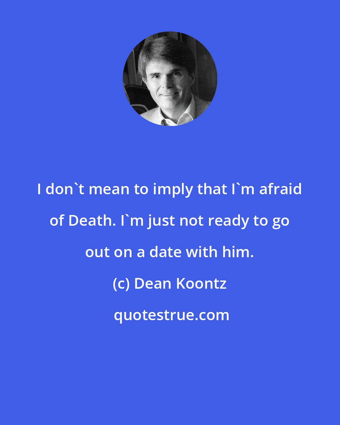 Dean Koontz: I don't mean to imply that I'm afraid of Death. I'm just not ready to go out on a date with him.