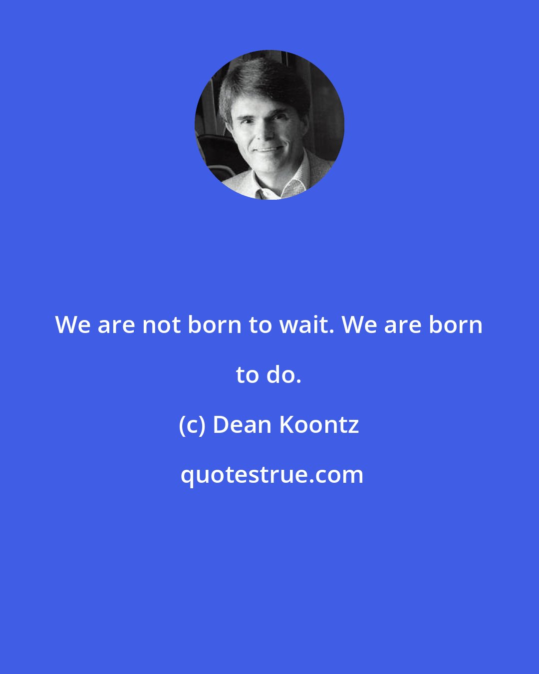 Dean Koontz: We are not born to wait. We are born to do.