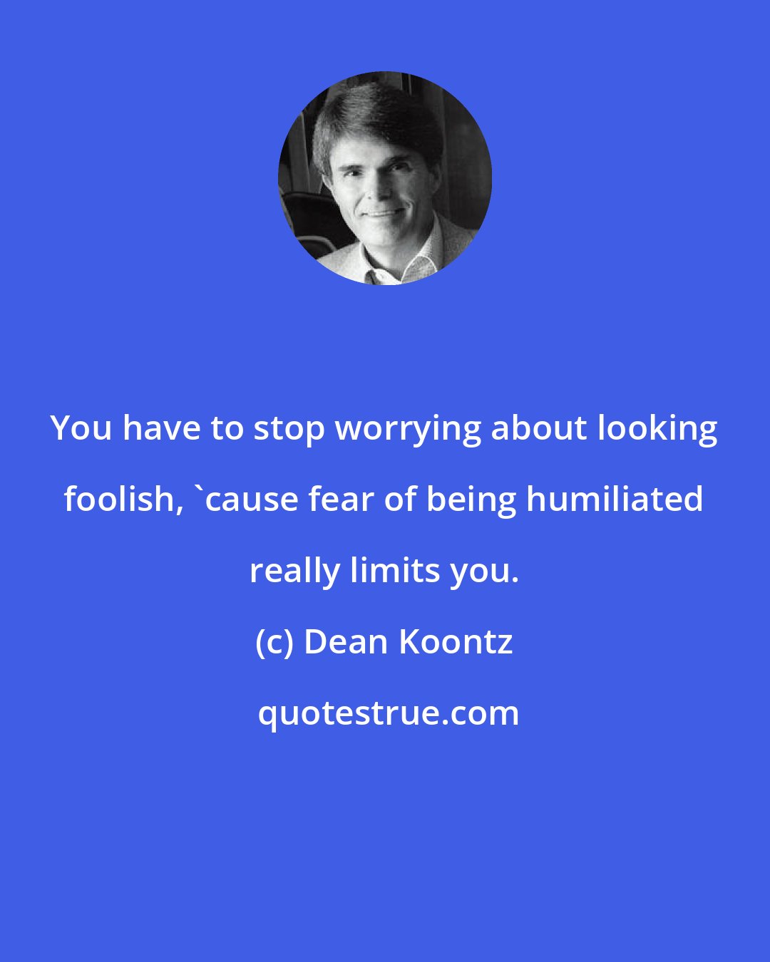 Dean Koontz: You have to stop worrying about looking foolish, 'cause fear of being humiliated really limits you.