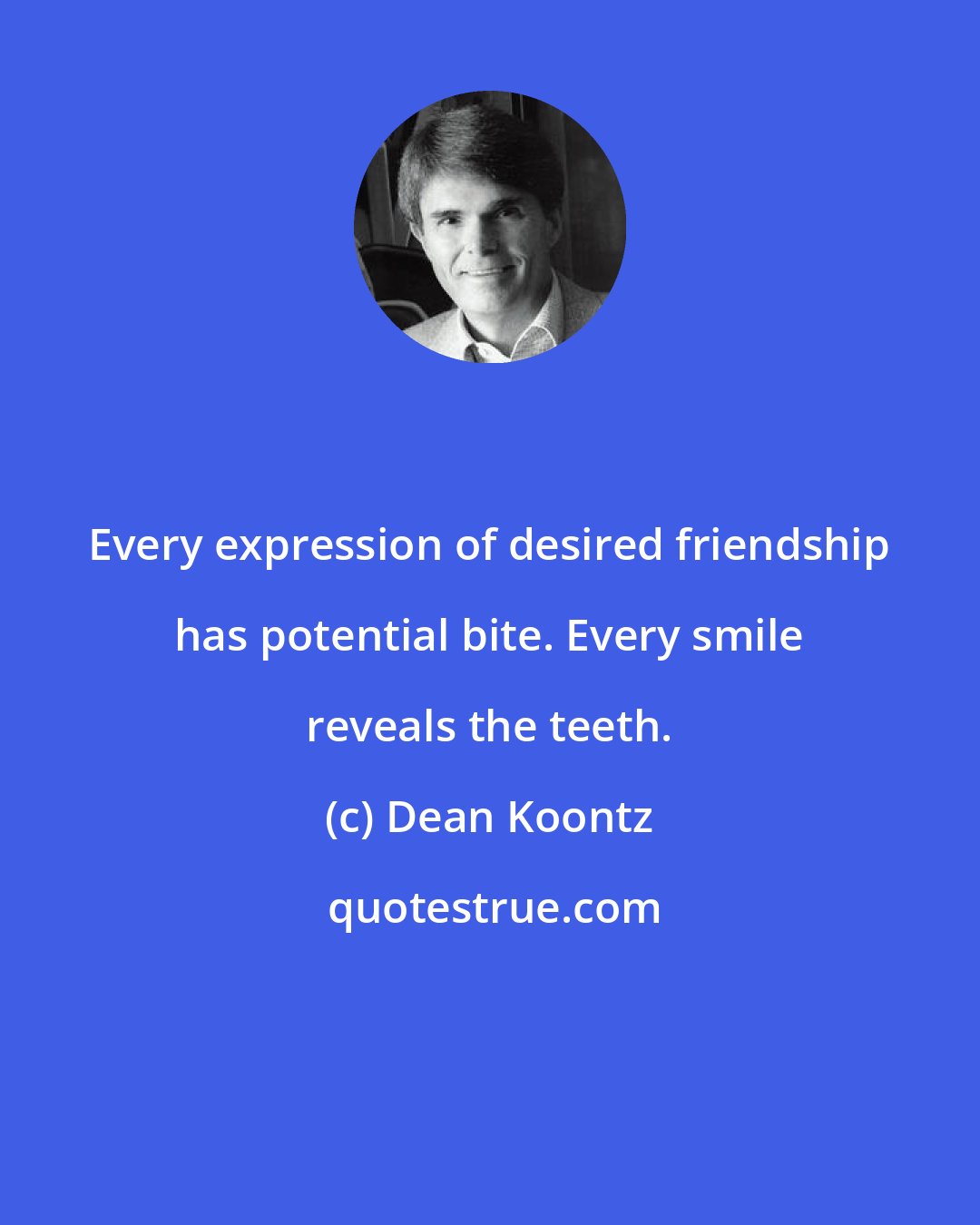 Dean Koontz: Every expression of desired friendship has potential bite. Every smile reveals the teeth.