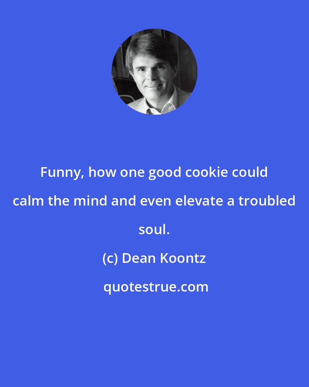 Dean Koontz: Funny, how one good cookie could calm the mind and even elevate a troubled soul.