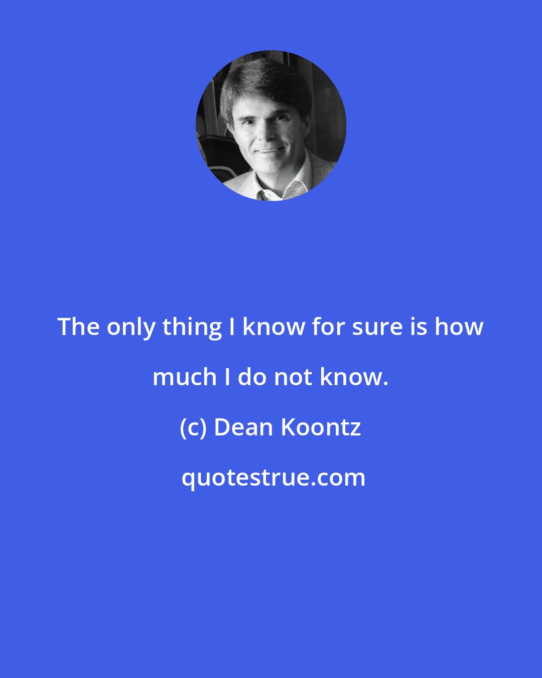 Dean Koontz: The only thing I know for sure is how much I do not know.