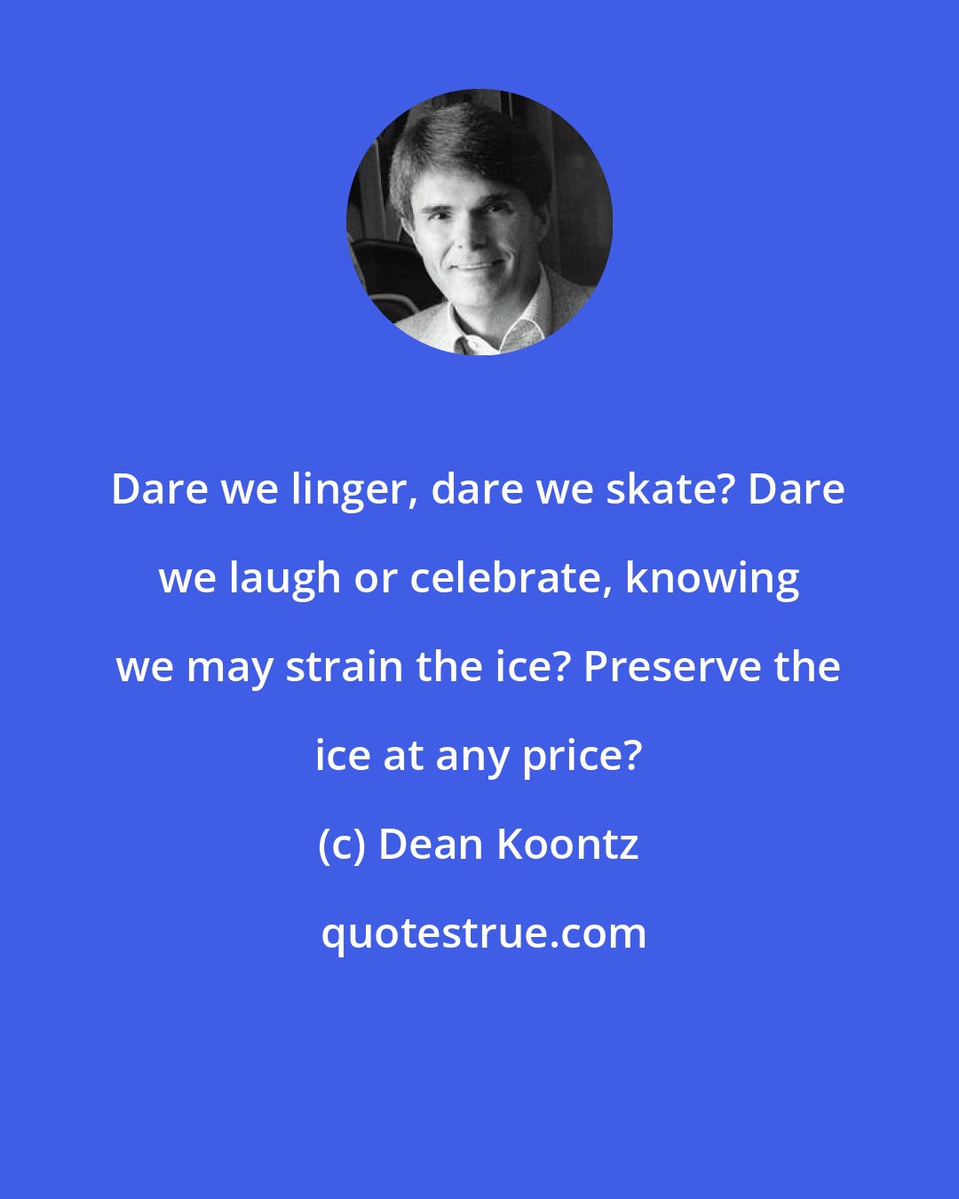 Dean Koontz: Dare we linger, dare we skate? Dare we laugh or celebrate, knowing we may strain the ice? Preserve the ice at any price?