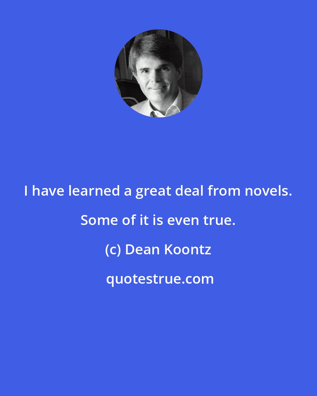 Dean Koontz: I have learned a great deal from novels. Some of it is even true.