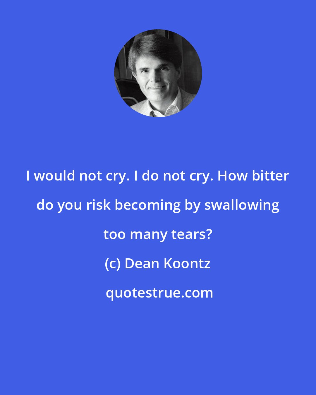 Dean Koontz: I would not cry. I do not cry. How bitter do you risk becoming by swallowing too many tears?