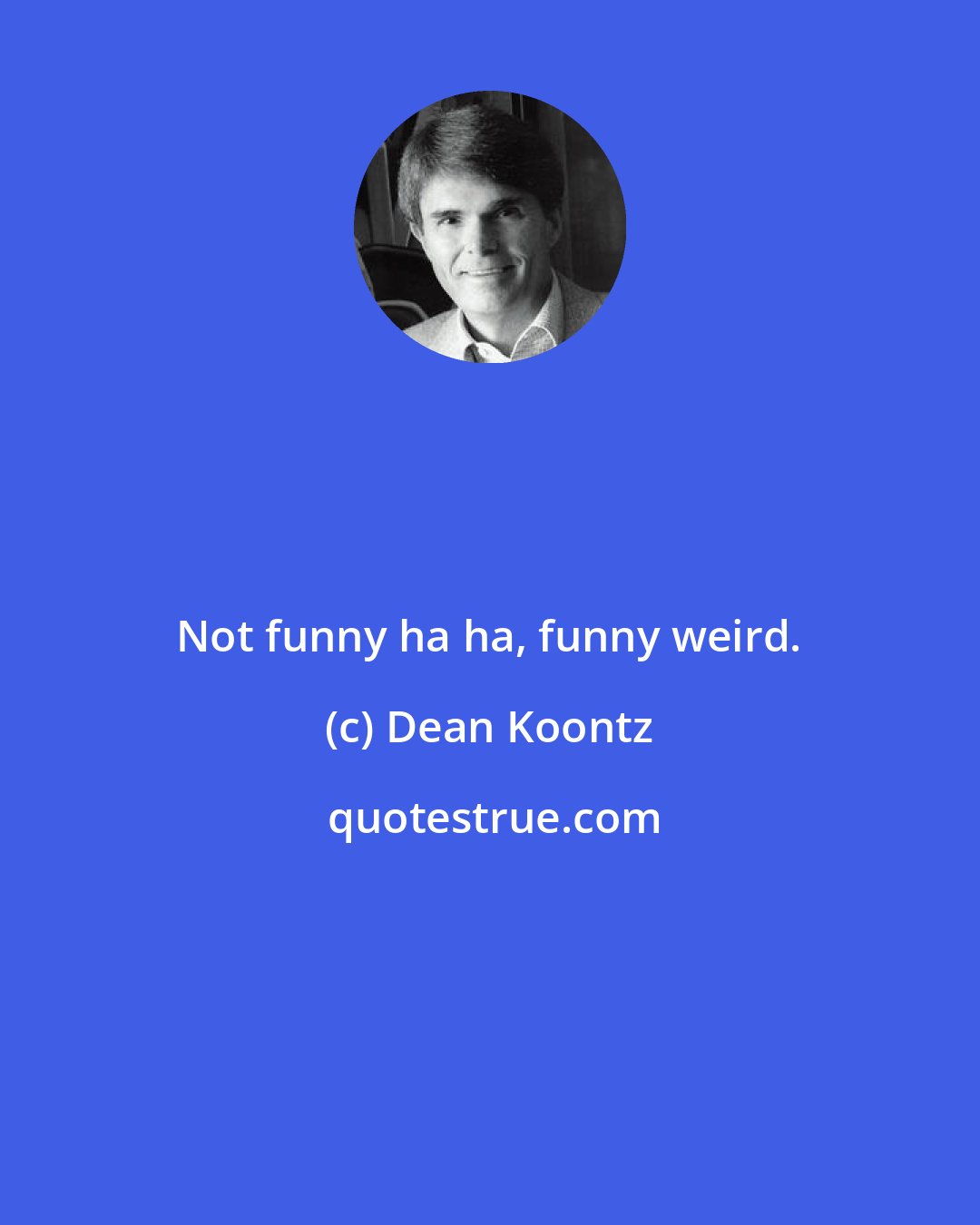 Dean Koontz: Not funny ha ha, funny weird.