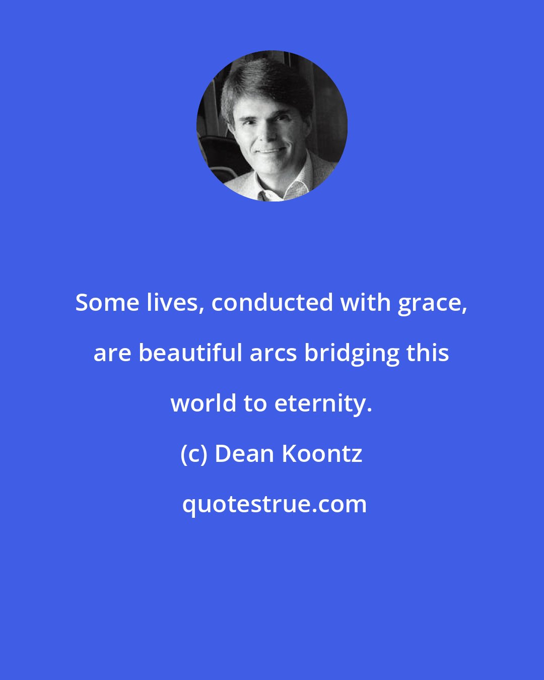 Dean Koontz: Some lives, conducted with grace, are beautiful arcs bridging this world to eternity.