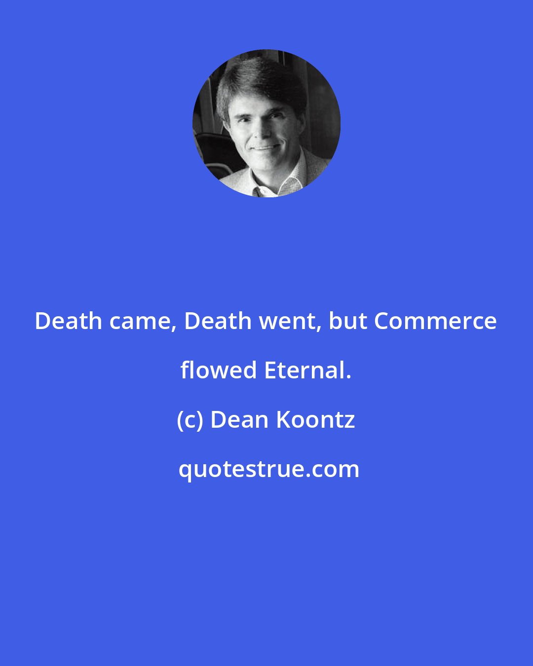 Dean Koontz: Death came, Death went, but Commerce flowed Eternal.