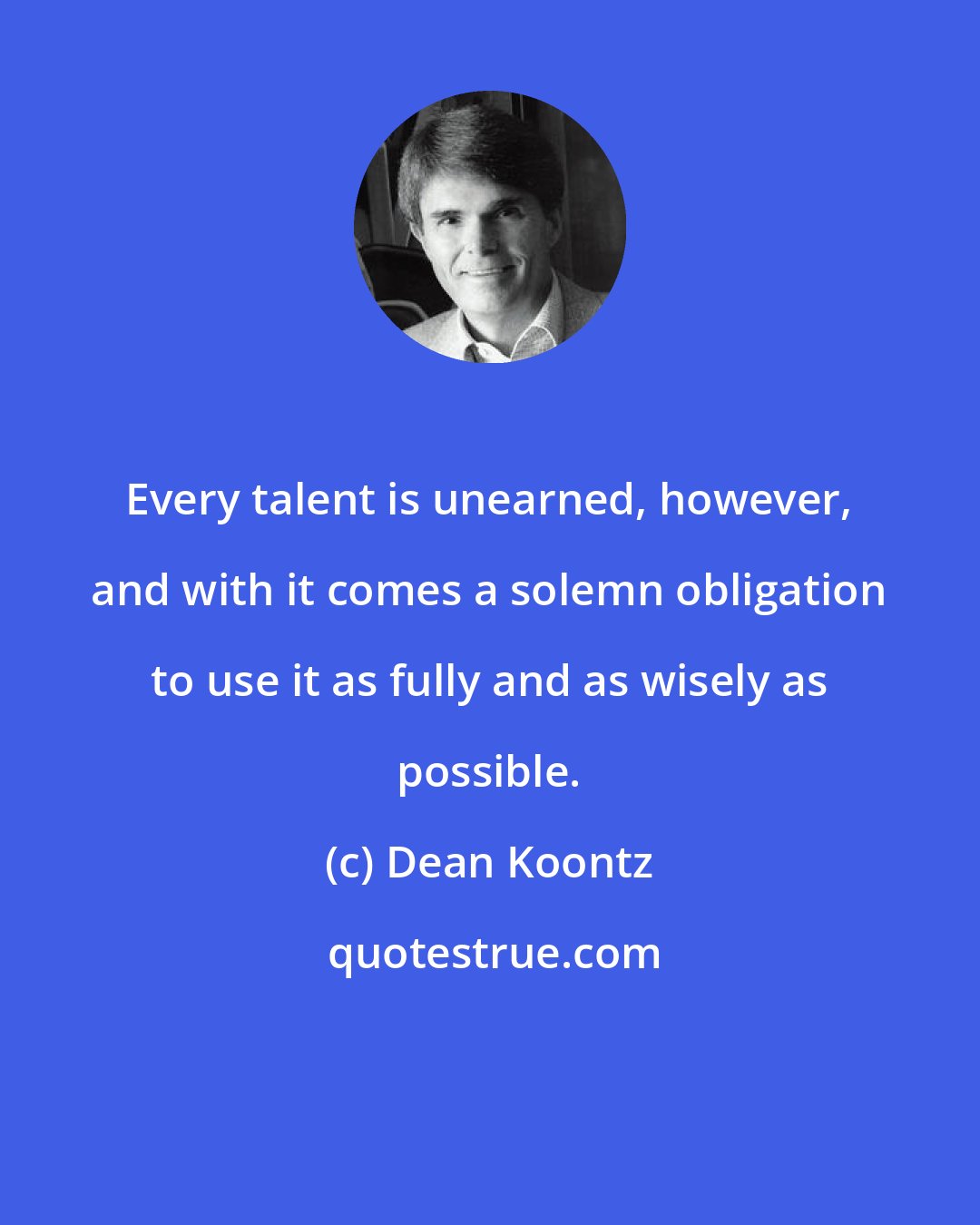 Dean Koontz: Every talent is unearned, however, and with it comes a solemn obligation to use it as fully and as wisely as possible.